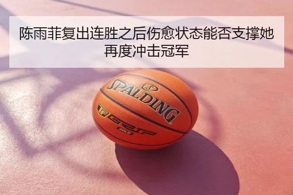 陈雨菲复出连胜之后伤愈状态能否支撑她再度冲击冠军