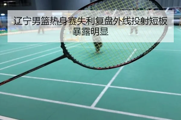 辽宁男篮热身赛失利复盘外线投射短板暴露明显