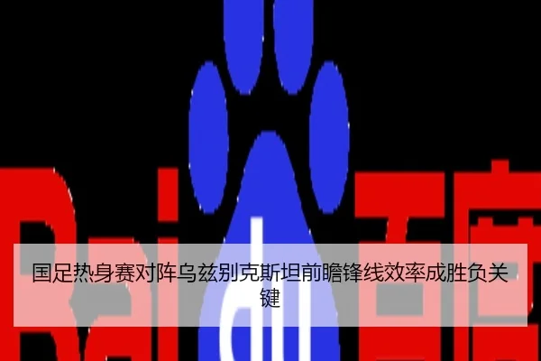 国足热身赛对阵乌兹别克斯坦前瞻锋线效率成胜负关键