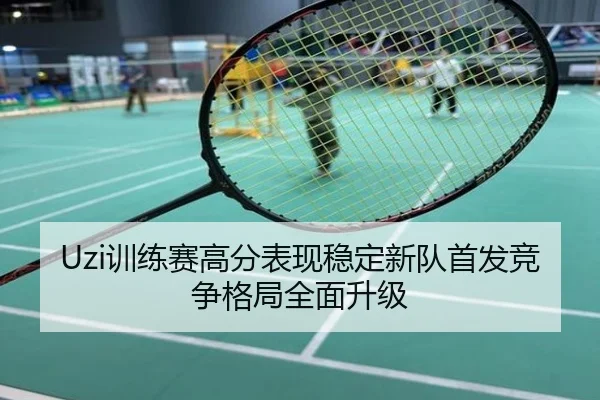 Uzi训练赛高分表现稳定新队首发竞争格局全面升级